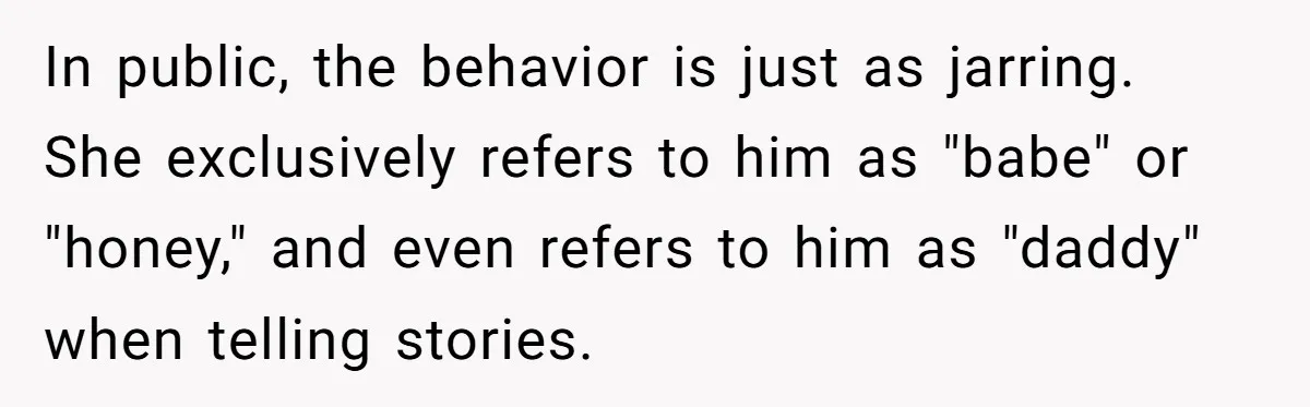 In public, the behavior is just as jarring. She exclusively refers to him as "babe" or "honey," and even refers to him as "daddy" when telling stories.