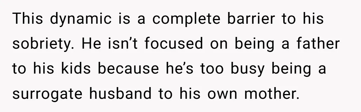 This dynamic is a complete barrier to his sobriety. He isn’t focused on being a father to his kids because he’s too busy being a surrogate husband to his own...