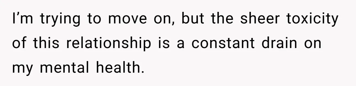 I’m trying to move on, but the sheer toxicity of this relationship is a constant drain on my mental health.