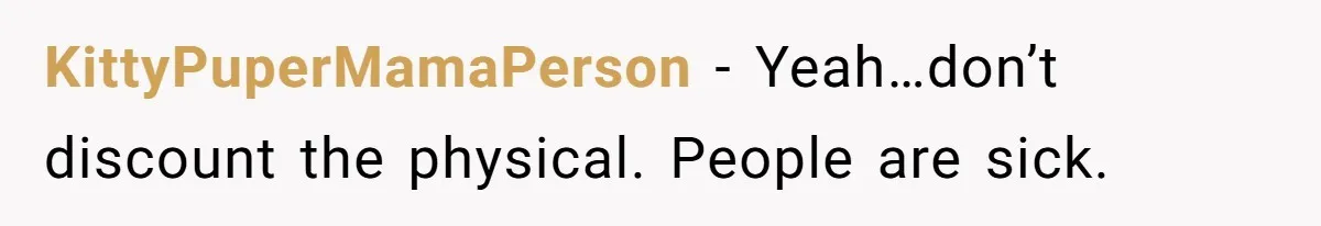 KittyPuperMamaPerson − Yeah…don’t discount the physical. People are sick.