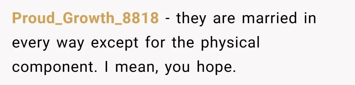 Proud_Growth_8818 − they are married in every way except for the physical component. I mean, you hope.