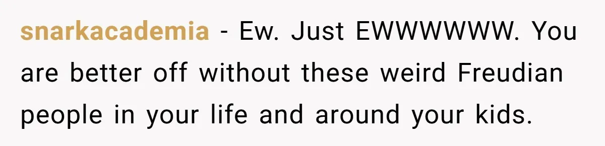 snarkacademia − Ew. Just EWWWWWW. You are better off without these weird Freudian people in your life and around your kids.