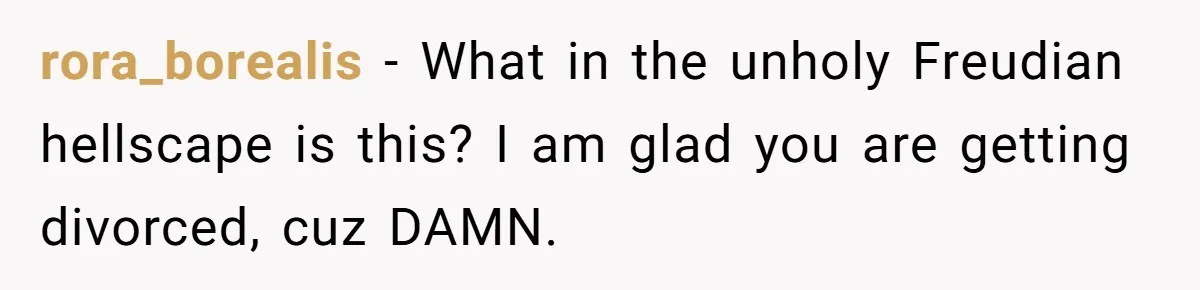 rora_borealis − What in the unholy Freudian hellscape is this? I am glad you are getting divorced, cuz DAMN.