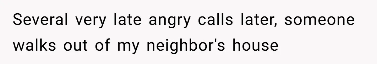 Several very late angry calls later, someone walks out of my neighbor's house