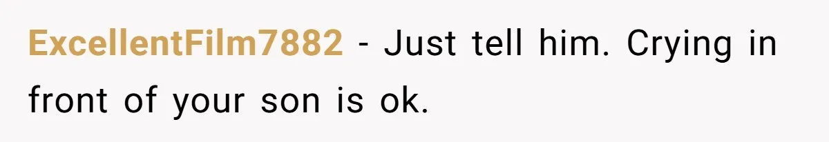 ExcellentFilm7882 − Just tell him. Crying in front of your son is ok.