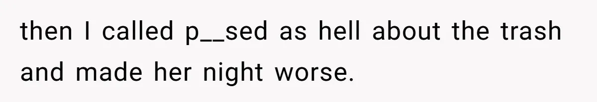 then I called p__sed as hell about the trash and made her night worse.