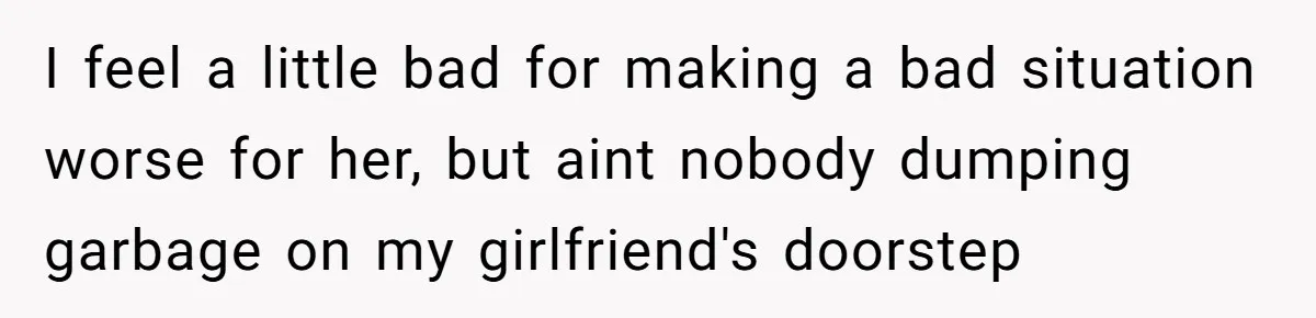 I feel a little bad for making a bad situation worse for her, but aint nobody dumping garbage on my girlfriend's doorstep