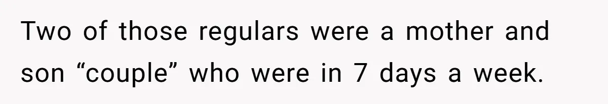 Two of those regulars were a mother and son “couple” who were in 7 days a week.