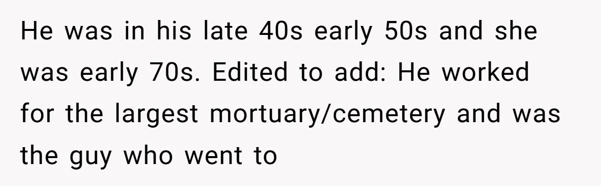 He was in his late 40s early 50s and she was early 70s. Edited to add: He worked for the largest mortuary/cemetery and was the guy who went to