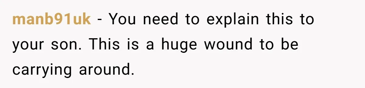manb91uk − You need to explain this to your son. This is a huge wound to be carrying around.