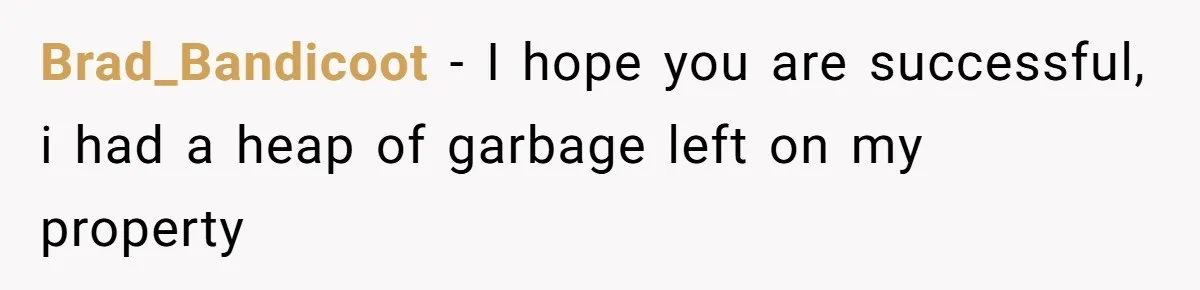 Brad_Bandicoot − I hope you are successful, i had a heap of garbage left on my property
