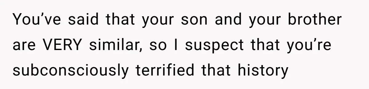 You’ve said that your son and your brother are VERY similar, so I suspect that you’re subconsciously terrified that history