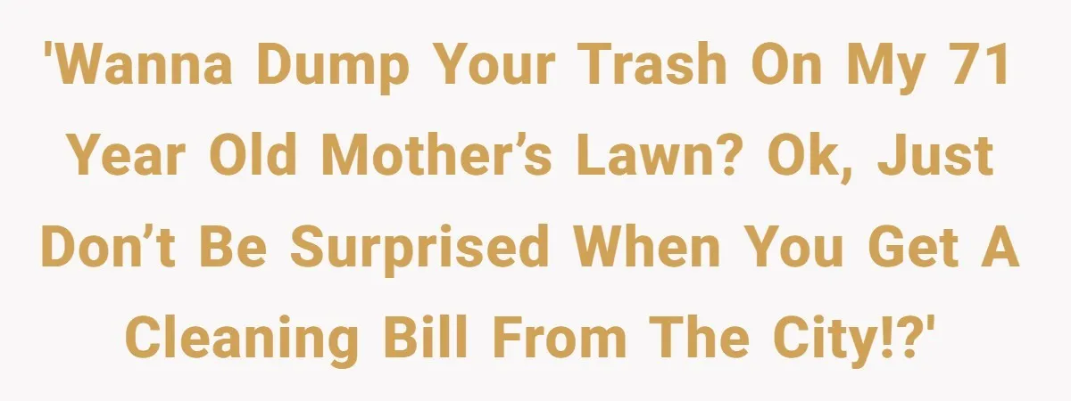 'Wanna dump your trash on my 71 year old mother’s lawn? Ok, just don’t be surprised when you get a cleaning bill from the city!?'