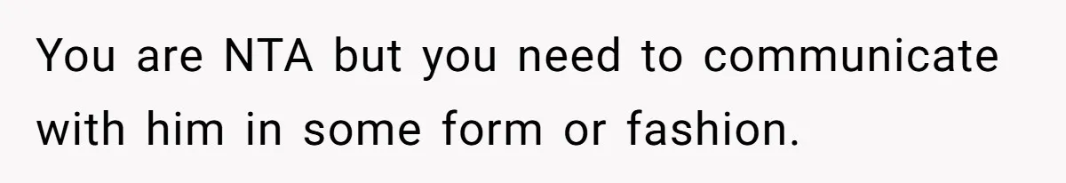 You are NTA but you need to communicate with him in some form or fashion.