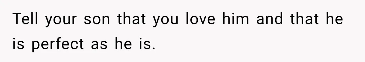 Tell your son that you love him and that he is perfect as he is.