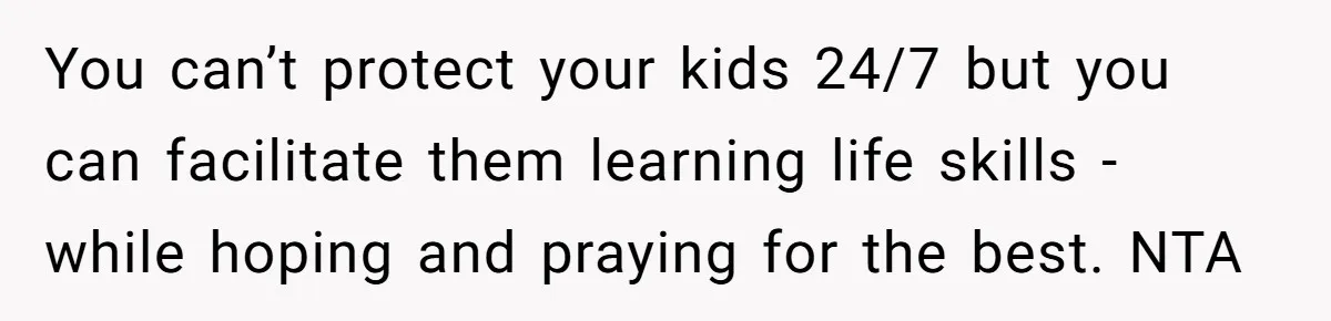 You can’t protect your kids 24/7 but you can facilitate them learning life skills - while hoping and praying for the best. NTA