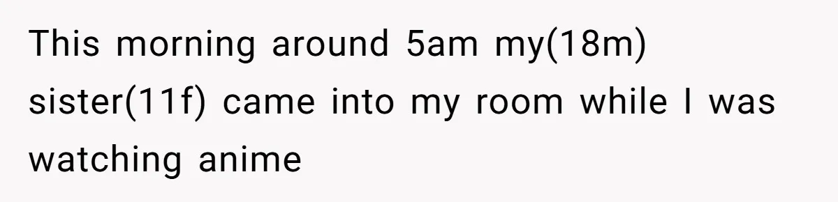 This morning around 5am my(18m) sister(11f) came into my room while I was watching anime