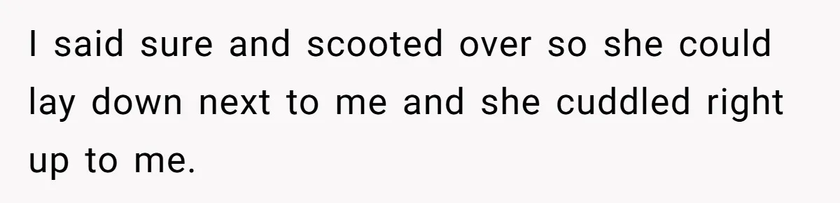 I said sure and scooted over so she could lay down next to me and she cuddled right up to me.