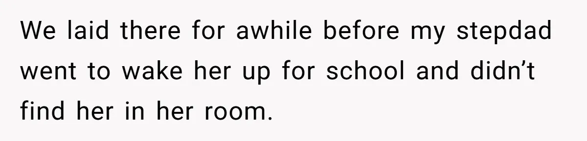 We laid there for awhile before my stepdad went to wake her up for school and didn’t find her in her room.