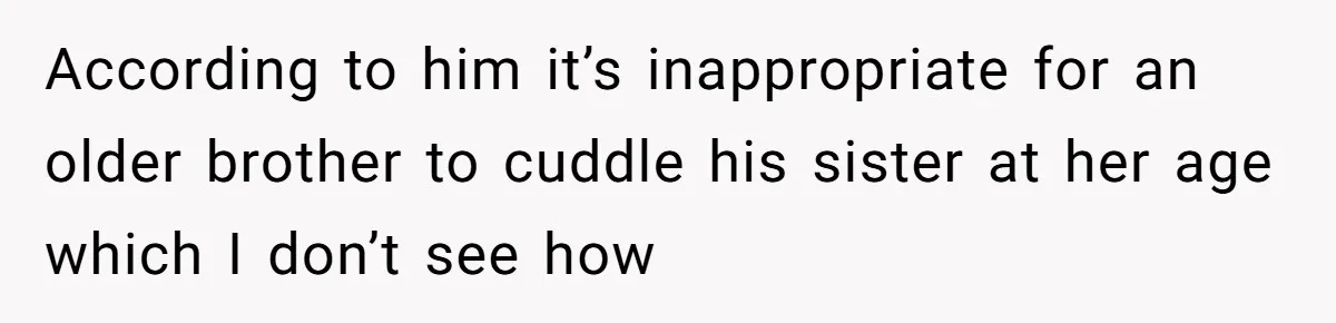 According to him it’s inappropriate for an older brother to cuddle his sister at her age which I don’t see how