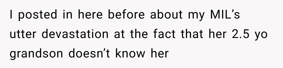 I posted in here before about my MIL’s utter devastation at the fact that her 2.5 yo grandson doesn’t know her