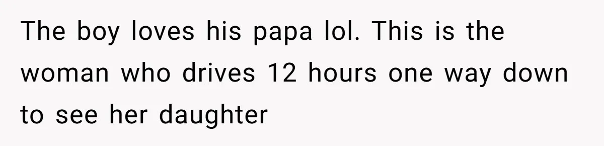 The boy loves his papa lol. This is the woman who drives 12 hours one way down to see her daughter