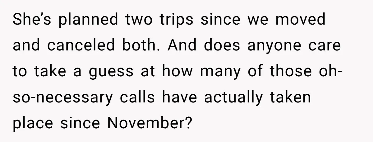 She’s planned two trips since we moved and canceled both. And does anyone care to take a guess at how many of those oh-so-necessary calls have actually taken place since...