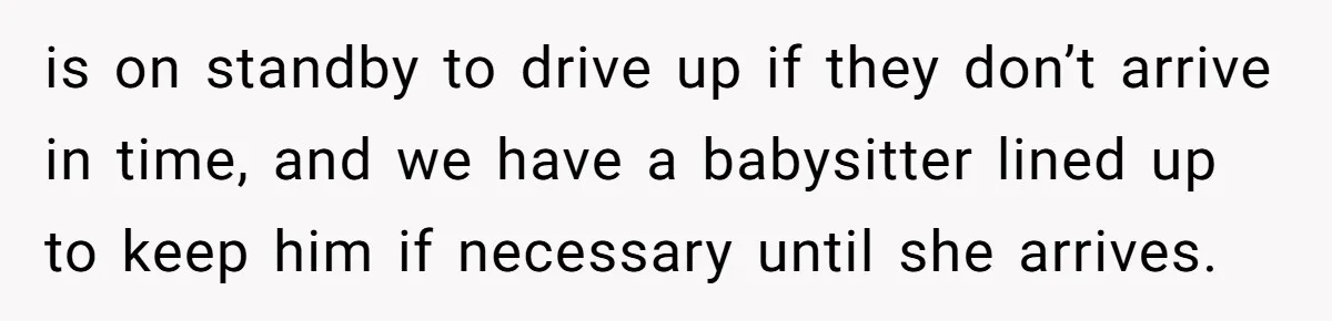 is on standby to drive up if they don’t arrive in time, and we have a babysitter lined up to keep him if necessary until she arrives.