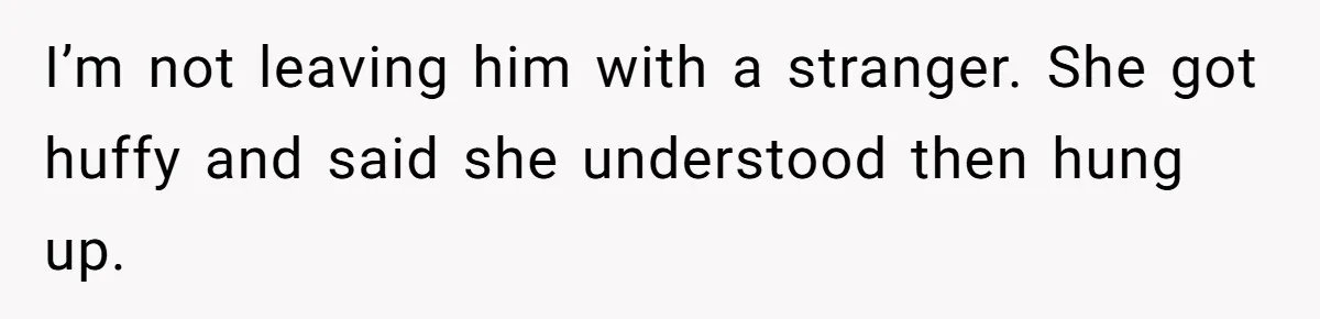 I’m not leaving him with a stranger. She got huffy and said she understood then hung up.