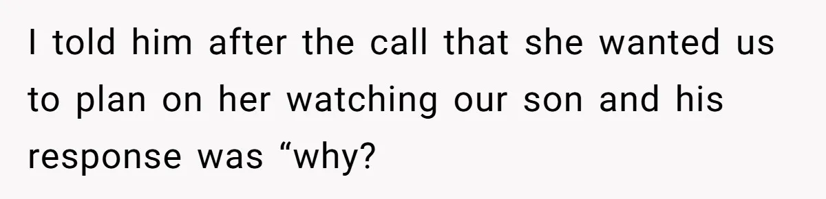 I told him after the call that she wanted us to plan on her watching our son and his response was “why?