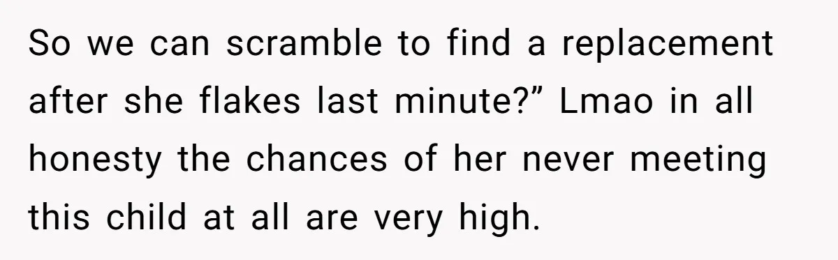 So we can scramble to find a replacement after she flakes last minute?” Lmao in all honesty the chances of her never meeting this child at all are very high.