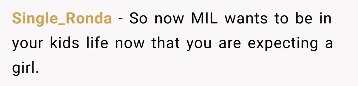 Single_Ronda − So now MIL wants to be in your kids life now that you are expecting a girl.