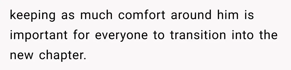 keeping as much comfort around him is important for everyone to transition into the new chapter.