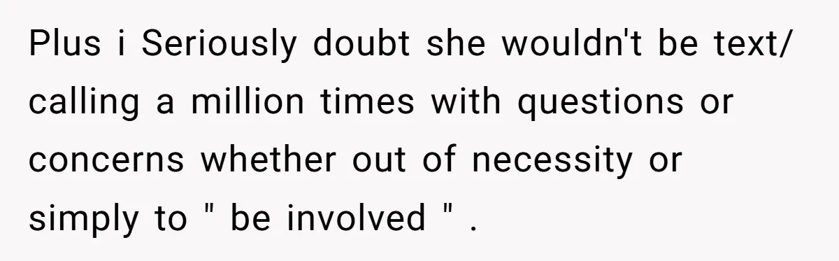 Plus i Seriously doubt she wouldn't be text/ calling a million times with questions or concerns whether out of necessity or simply to " be involved " .