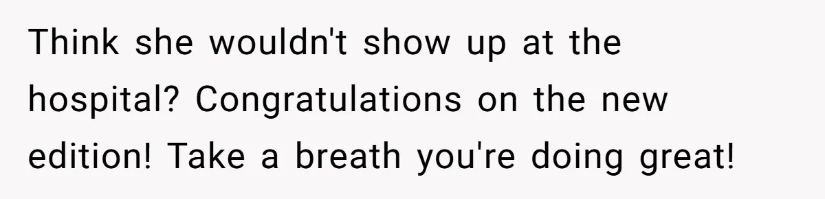 Think she wouldn't show up at the hospital? Congratulations on the new edition! Take a breath you're doing great!