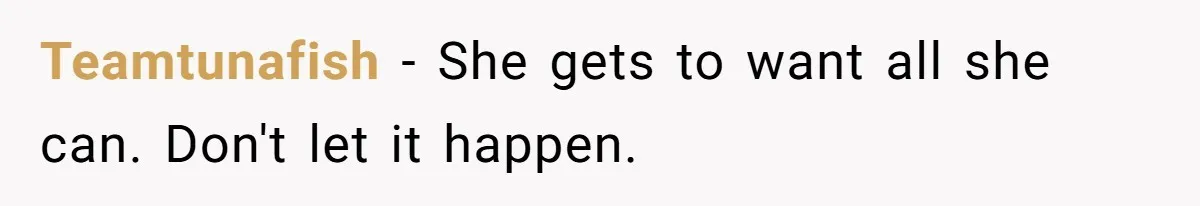 Teamtunafish − She gets to want all she can. Don't let it happen.