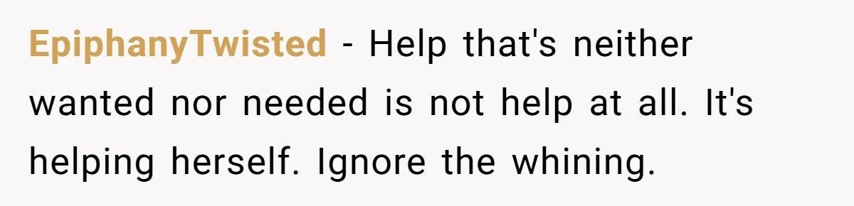 EpiphanyTwisted − Help that's neither wanted nor needed is not help at all. It's helping herself. Ignore the whining.