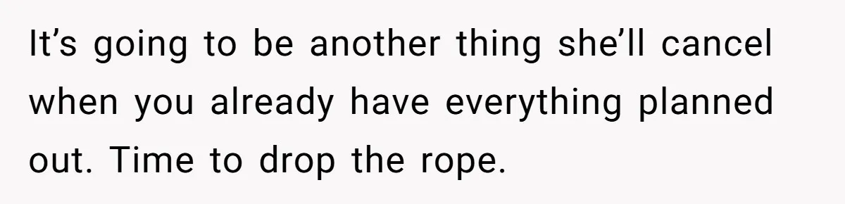 It’s going to be another thing she’ll cancel when you already have everything planned out. Time to drop the rope.