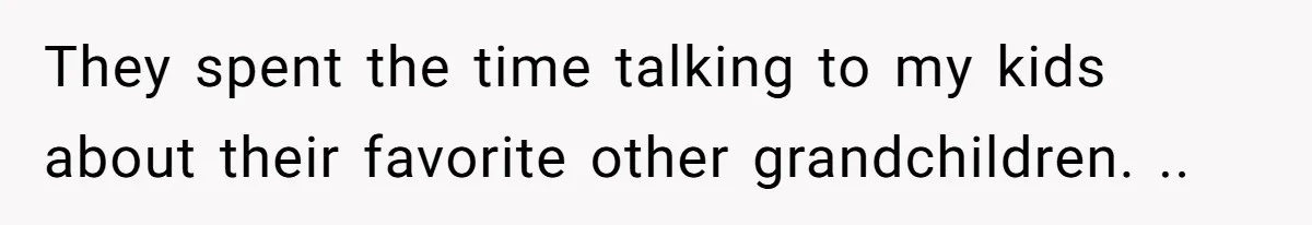 They spent the time talking to my kids about their favorite other grandchildren. ..