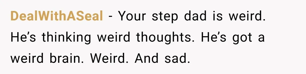 DealWithASeal − Your step dad is weird. He’s thinking weird thoughts. He’s got a weird brain. Weird. And sad.