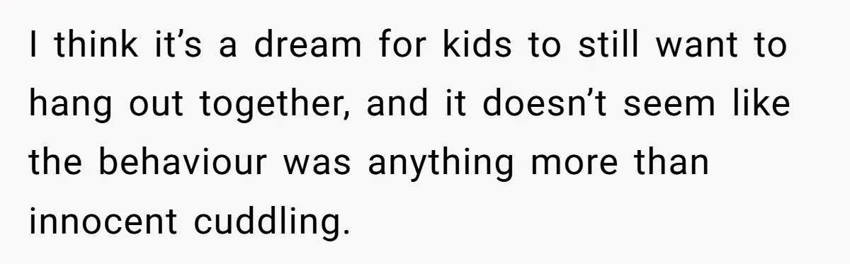 I think it’s a dream for kids to still want to hang out together, and it doesn’t seem like the behaviour was anything more than innocent cuddling.