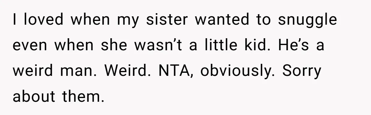 I loved when my sister wanted to snuggle even when she wasn’t a little kid. He’s a weird man. Weird. NTA, obviously. Sorry about them.