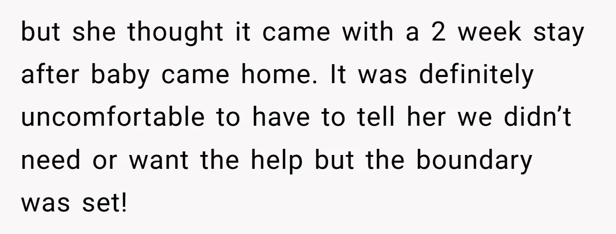 but she thought it came with a 2 week stay after baby came home. It was definitely uncomfortable to have to tell her we didn’t need or want the help...