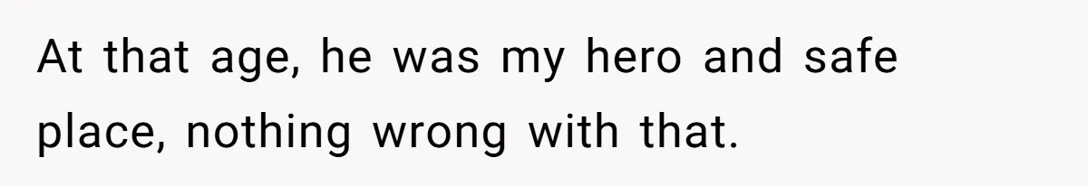 At that age, he was my hero and safe place, nothing wrong with that.