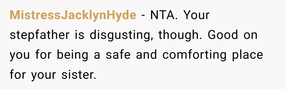 MistressJacklynHyde − NTA. Your stepfather is disgusting, though. Good on you for being a safe and comforting place for your sister.