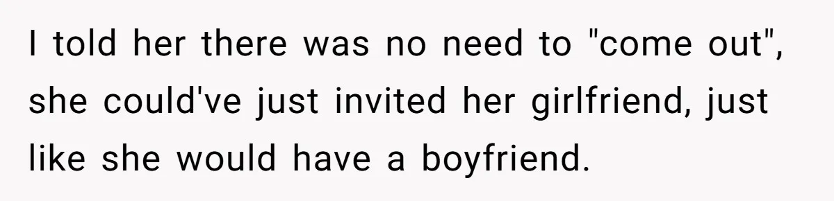 I told her there was no need to "come out", she could've just invited her girlfriend, just like she would have a boyfriend.