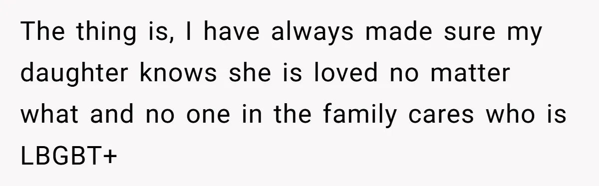 The thing is, I have always made sure my daughter knows she is loved no matter what and no one in the family cares who is LBGBT+