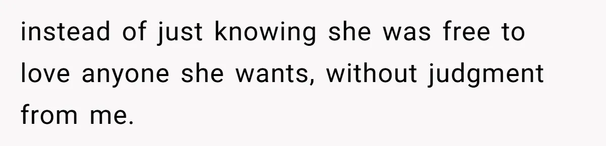 instead of just knowing she was free to love anyone she wants, without judgment from me.