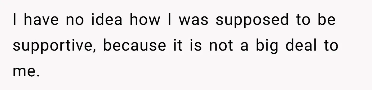 I have no idea how I was supposed to be supportive, because it is not a big deal to me.