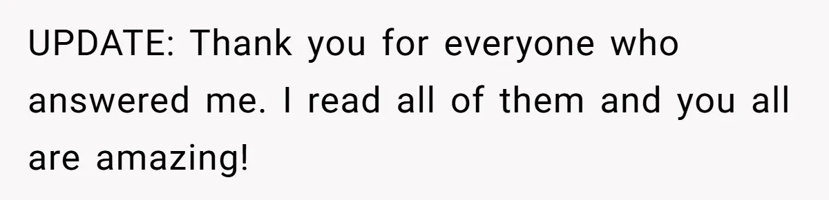 UPDATE: Thank you for everyone who answered me. I read all of them and you all are amazing!
